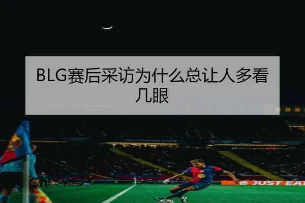 BLG赛后采访为什么总让人多看几眼
